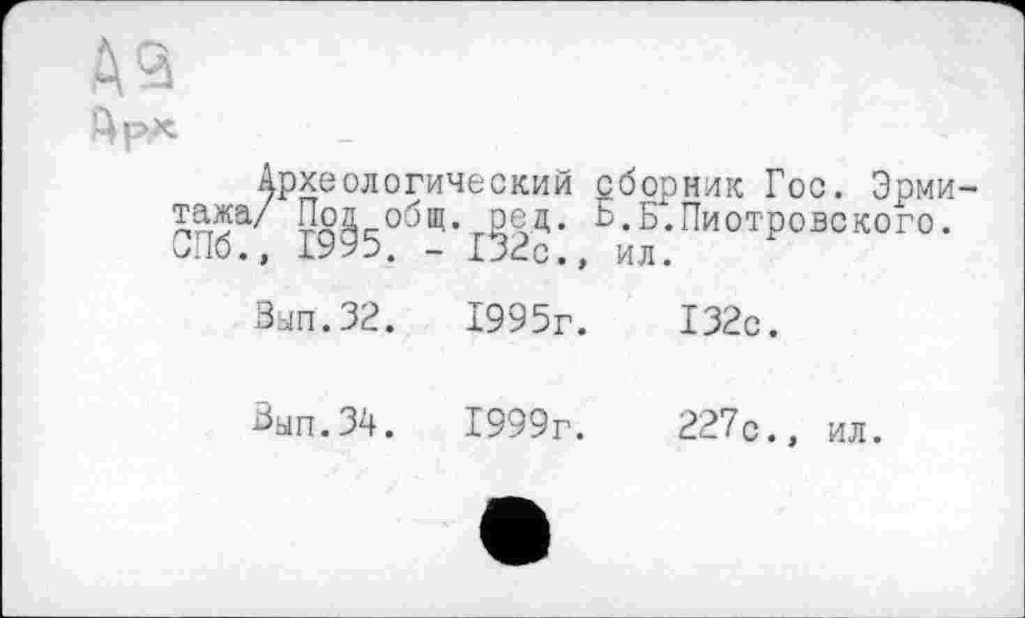 ﻿A3
Археологический сборник Гос. Эрмитажа/ Пол общ. род. Ь.Б.Пиотровского. СПб., 1995. - 152с., ил.
Вып.32.	1995г.	132с.
Вып.ЗА. 1999г.	227с., ил.